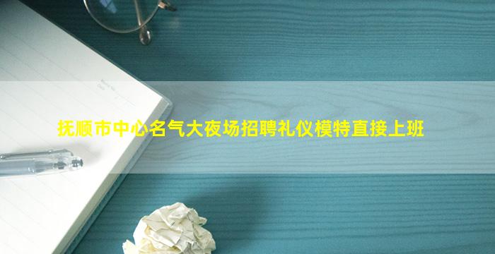 抚顺市中心名气大夜场招聘礼仪模特直接上班
