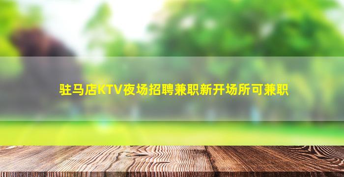 驻马店KTV夜场招聘兼职新开场所可兼职